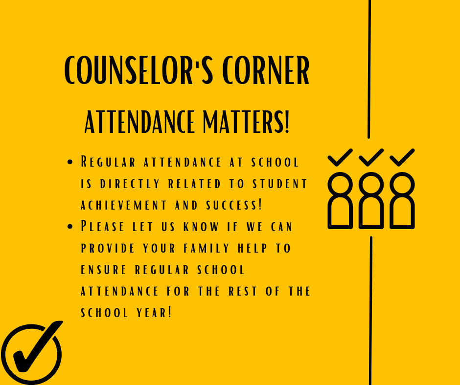 Counselor's Corner, Attendance Matters:  Regular attendance at school is directly related to student achievement and success! Please let us know if we can provide your family help to ensure regular school attendance for the rest of the school year!